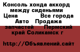 Консоль хонда аккорд 7 между сиденьями › Цена ­ 1 999 - Все города Авто » Продажа запчастей   . Пермский край,Соликамск г.